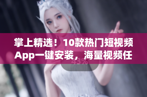 掌上精选！10款热门短视频App一键安装，海量视频任你享用！