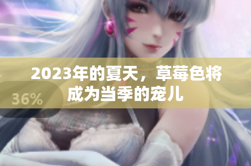 2023年的夏天，草莓色将成为当季的宠儿