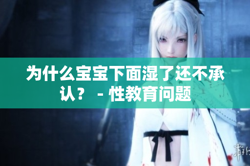 为什么宝宝下面湿了还不承认？ - 性教育问题