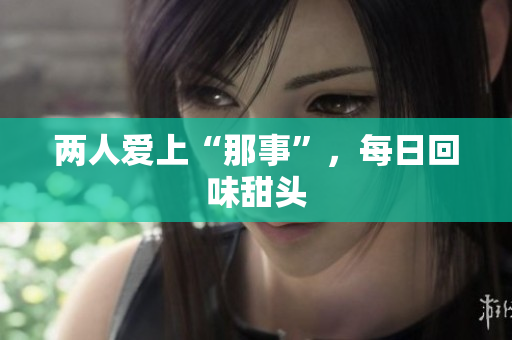 两人爱上“那事”，每日回味甜头
