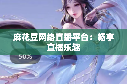 麻花豆网络直播平台：畅享直播乐趣