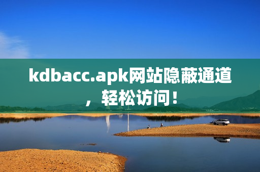kdbacc.apk网站隐蔽通道，轻松访问！