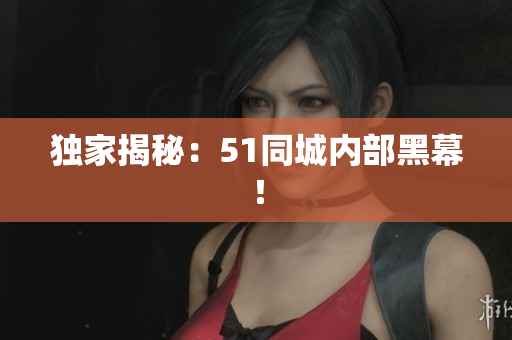 独家揭秘：51同城内部黑幕！