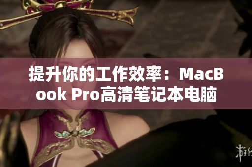 提升你的工作效率：MacBook Pro高清笔记本电脑