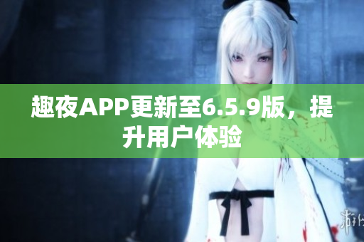 趣夜APP更新至6.5.9版，提升用户体验