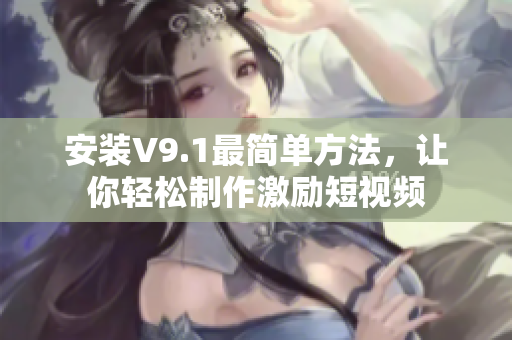 安装V9.1最简单方法，让你轻松制作激励短视频