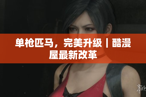 单枪匹马，完美升级｜酷漫屋最新改革