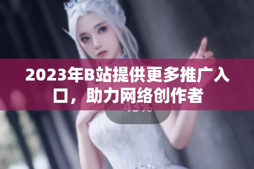 2023年B站提供更多推广入口，助力网络创作者