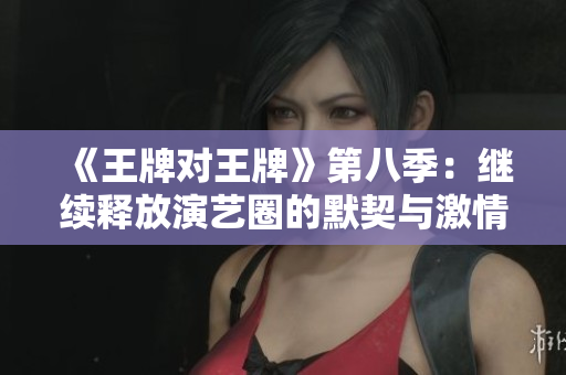《王牌对王牌》第八季：继续释放演艺圈的默契与激情！