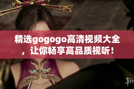 精选gogogo高清视频大全，让你畅享高品质视听！