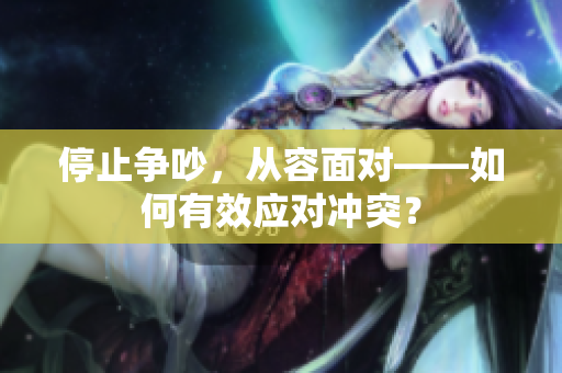 停止争吵，从容面对——如何有效应对冲突？