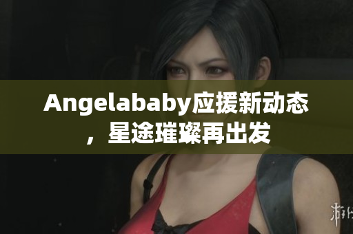 Angelababy应援新动态，星途璀璨再出发