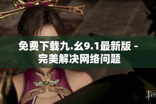 免费下载九.幺9.1最新版 - 完美解决网络问题