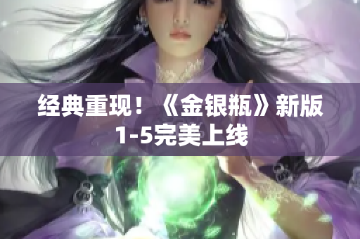 经典重现！《金银瓶》新版1-5完美上线