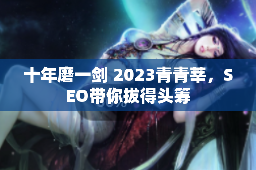 十年磨一剑 2023青青莘，SEO带你拔得头筹