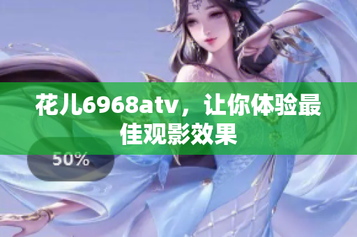 花儿6968atv，让你体验最佳观影效果