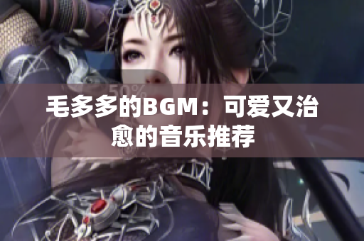 毛多多的BGM：可爱又治愈的音乐推荐