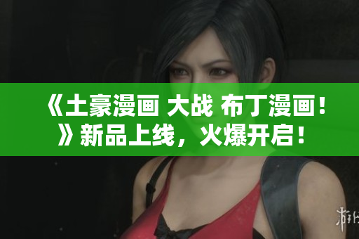 《土豪漫画 大战 布丁漫画！》新品上线，火爆开启！