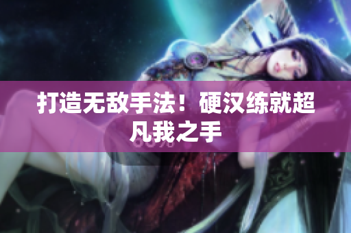 打造无敌手法！硬汉练就超凡我之手