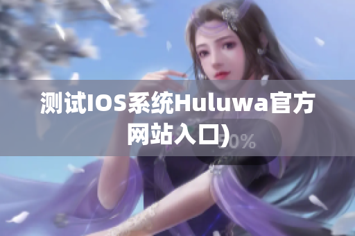 测试IOS系统Huluwa官方网站入口)