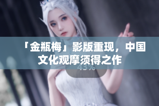 「金瓶梅」影版重现，中国文化观摩须得之作