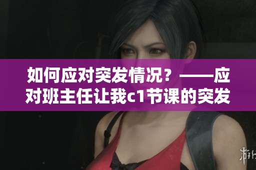 如何应对突发情况？——应对班主任让我c1节课的突发任务