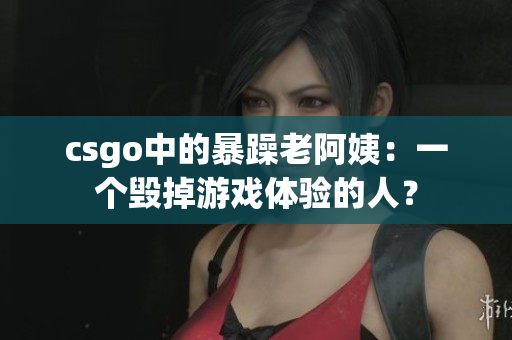 csgo中的暴躁老阿姨：一个毁掉游戏体验的人？