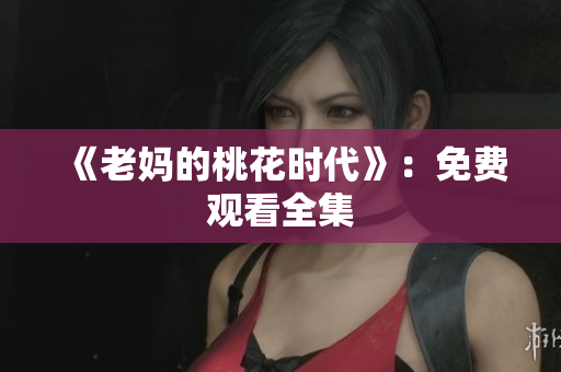 《老妈的桃花时代》：免费观看全集