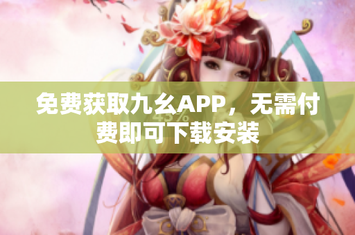 免费获取九幺APP，无需付费即可下载安装