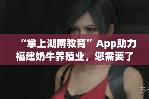 “掌上湖南教育”App助力福建奶牛养殖业，您需要了解的好处！