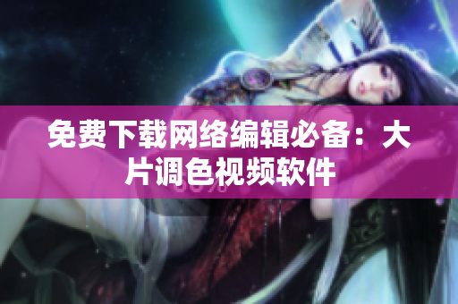 免费下载网络编辑必备：大片调色视频软件