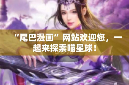 “尾巴漫画”网站欢迎您，一起来探索喵星球！