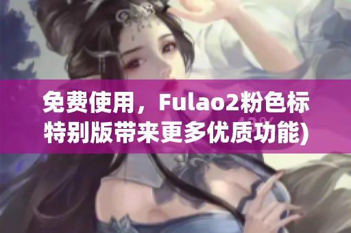 免费使用，Fulao2粉色标特别版带来更多优质功能)