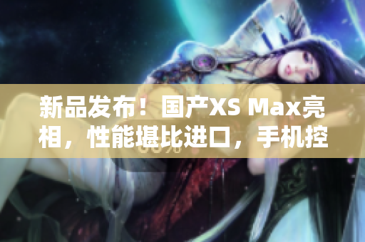 新品发布！国产XS Max亮相，性能堪比进口，手机控别错过
