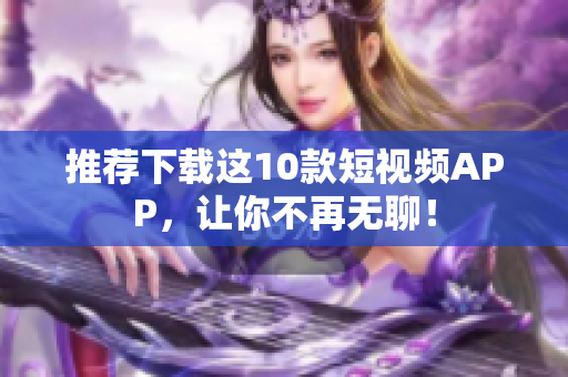 推荐下载这10款短视频APP，让你不再无聊！