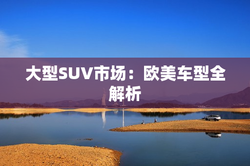 大型SUV市场：欧美车型全解析