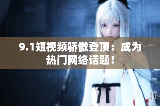 9.1短视频骄傲登顶：成为热门网络话题！