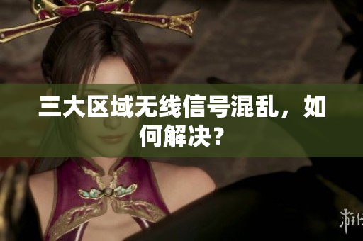 三大区域无线信号混乱，如何解决？
