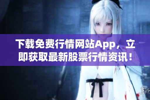 下载免费行情网站App，立即获取最新股票行情资讯！