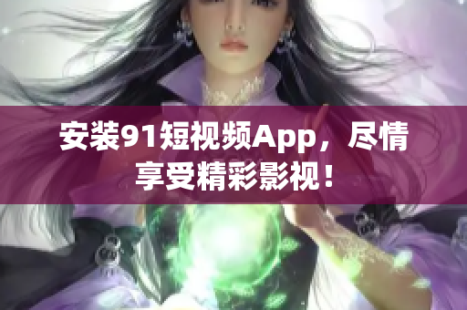 安装91短视频App，尽情享受精彩影视！