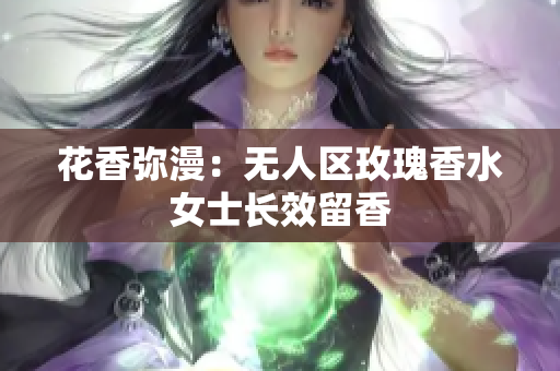 花香弥漫：无人区玫瑰香水女士长效留香