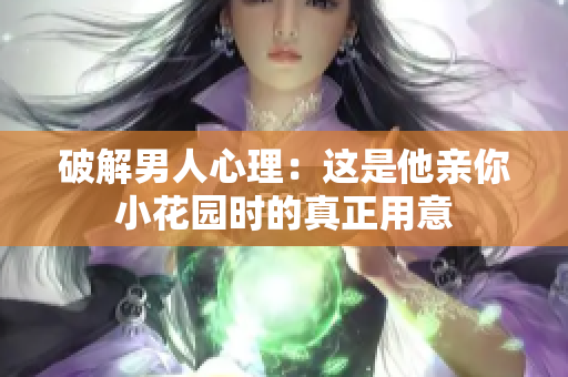 破解男人心理：这是他亲你小花园时的真正用意