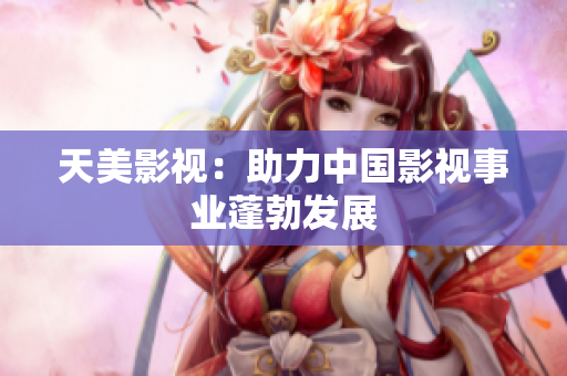 天美影视：助力中国影视事业蓬勃发展