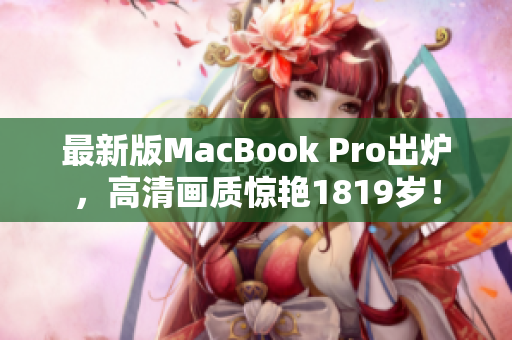 最新版MacBook Pro出炉，高清画质惊艳1819岁！