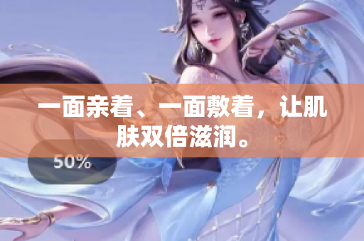 一面亲着、一面敷着，让肌肤双倍滋润。