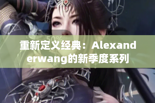 重新定义经典：Alexanderwang的新季度系列