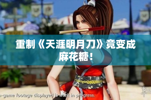 重制《天涯明月刀》竟变成麻花糖！