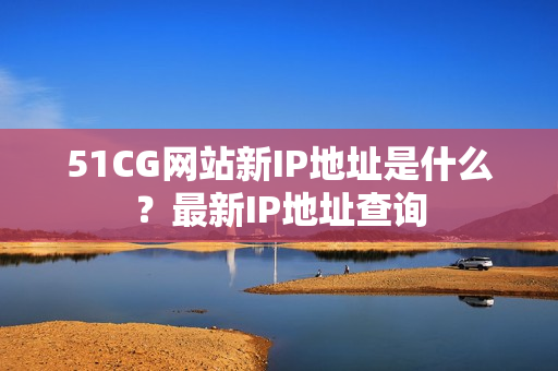 51CG网站新IP地址是什么？最新IP地址查询