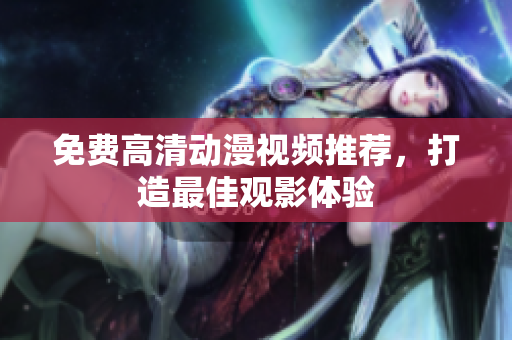 免费高清动漫视频推荐，打造最佳观影体验