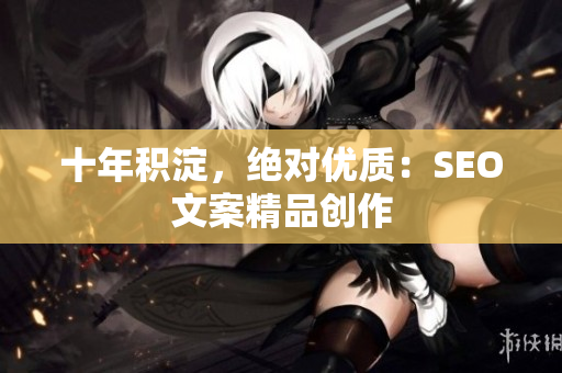 十年积淀，绝对优质：SEO文案精品创作